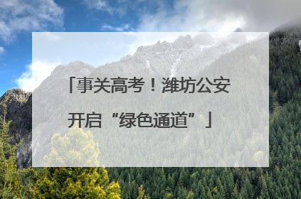 事关高考！潍坊公安开启“绿色通道”