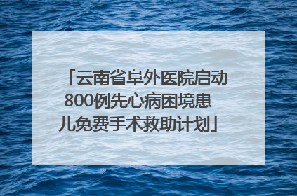 云南省阜外医院启动800例先心病困境患儿免费手术救助计划