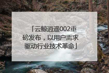 云鲸逍遥002重磅发布，以用户需求驱动行业技术革命