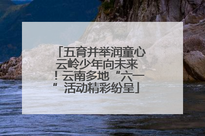 五育并举润童心 云岭少年向未来！云南多地“六一”活动精彩纷呈