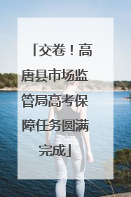 交卷！高唐县市场监管局高考保障任务圆满完成