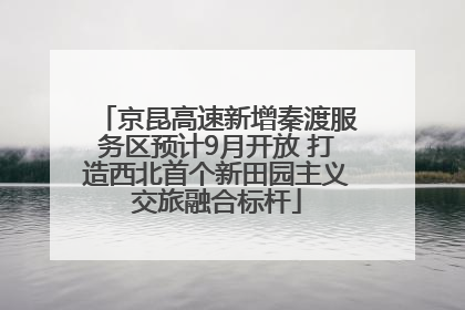京昆高速新增秦渡服务区预计9月开放 打造西北首个新田园主义交旅融合标杆
