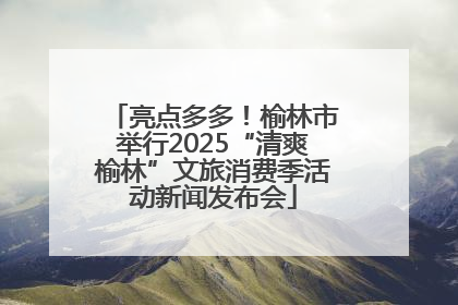 亮点多多！榆林市举行2025“清爽榆林”文旅消费季活动新闻发布会
