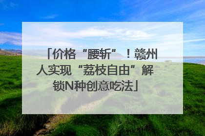 价格“腰斩”！赣州人实现“荔枝自由”解锁N种创意吃法