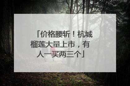 价格腰斩！杭城榴莲大量上市，有人一买两三个