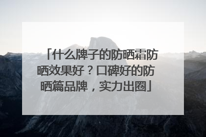 什么牌子的防晒霜防晒效果好？口碑好的防晒篇品牌，实力出圈