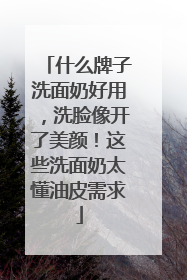 什么牌子洗面奶好用，洗脸像开了美颜！这些洗面奶太懂油皮需求