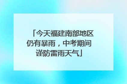 今天福建南部地区仍有暴雨，中考期间谨防雷雨天气