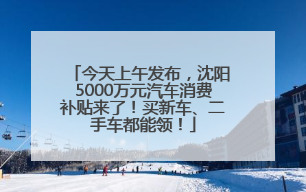 今天上午发布，沈阳5000万元汽车消费补贴来了！买新车、二手车都能领！