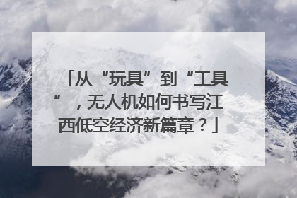 从“玩具”到“工具”，无人机如何书写江西低空经济新篇章？