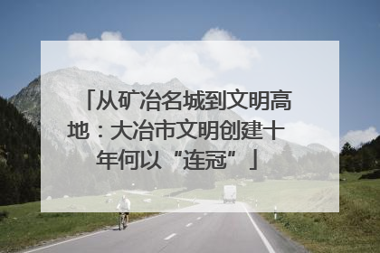 从矿冶名城到文明高地：大冶市文明创建十年何以“连冠”