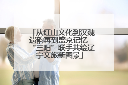 从红山文化到汉魏遗韵再到盛京记忆 “三阳”联手共绘辽宁文旅新图景