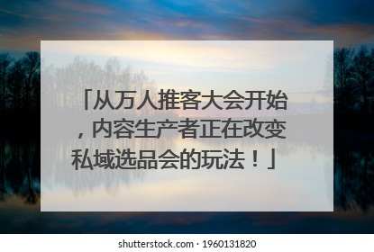 从万人推客大会开始，内容生产者正在改变私域选品会的玩法！