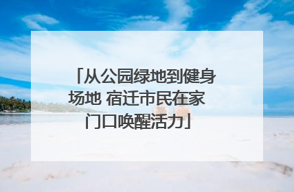 从公园绿地到健身场地 宿迁市民在家门口唤醒活力