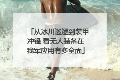 从冰川巡逻到装甲冲锋 看无人装备在我军应用有多全面