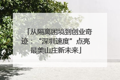 从隔离困境到创业奇迹：“深圳速度”点亮最美山庄新未来