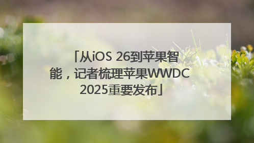 从iOS 26到苹果智能，记者梳理苹果WWDC 2025重要发布