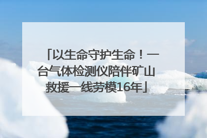 以生命守护生命！一台气体检测仪陪伴矿山救援一线劳模16年