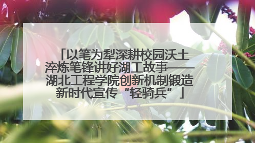 以笔为犁深耕校园沃土 淬炼笔锋讲好湖工故事——湖北工程学院创新机制锻造新时代宣传“轻骑兵”