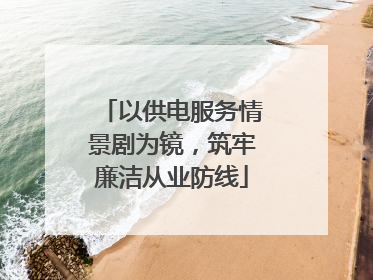 以供电服务情景剧为镜，筑牢廉洁从业防线