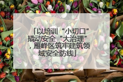 以培训“小切口”撬动安全“大治理”，雁峰区筑牢建筑领域安全防线