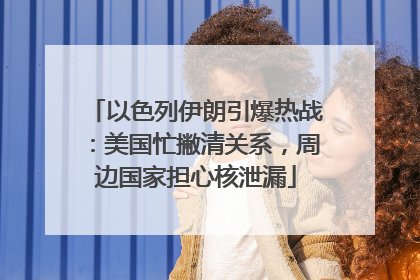 以色列伊朗引爆热战：美国忙撇清关系，周边国家担心核泄漏