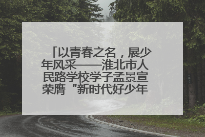 以青春之名，展少年风采——淮北市人民路学校学子孟景宣荣膺“新时代好少年”荣誉称号