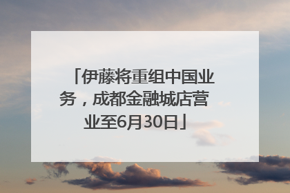 伊藤将重组中国业务，成都金融城店营业至6月30日