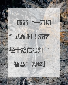 取消“一刀切”式配时！济南经十路信号灯“智慧”调整