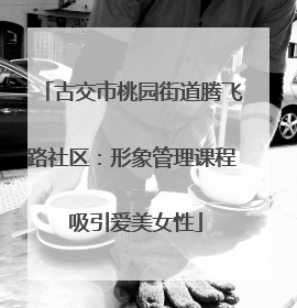 古交市桃园街道腾飞路社区：形象管理课程 吸引爱美女性