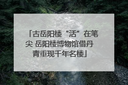 古岳阳楼“活”在笔尖 岳阳楼博物馆借丹青重现千年名楼
