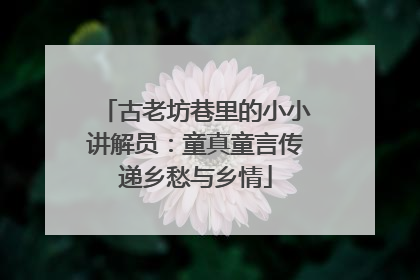 古老坊巷里的小小讲解员：童真童言传递乡愁与乡情