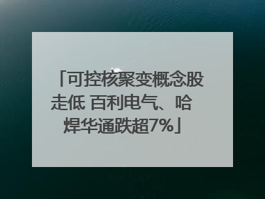 可控核聚变概念股走低 百利电气、哈焊华通跌超7%