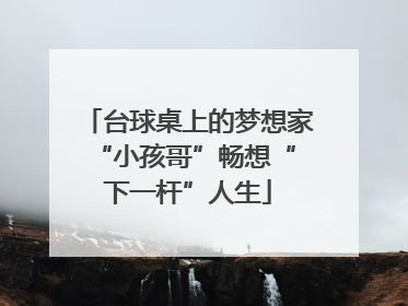 台球桌上的梦想家 “小孩哥”畅想“下一杆”人生