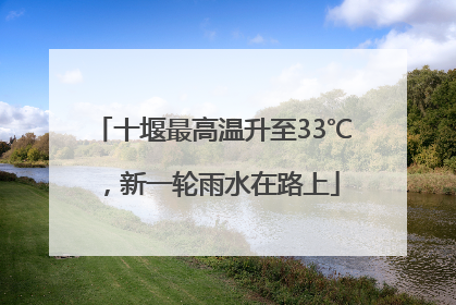 十堰最高温升至33℃，新一轮雨水在路上