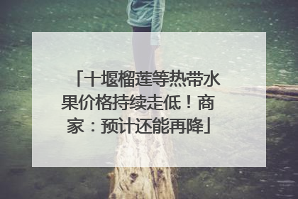 十堰榴莲等热带水果价格持续走低！商家：预计还能再降