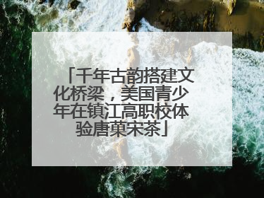 千年古韵搭建文化桥梁，美国青少年在镇江高职校体验唐菓宋茶