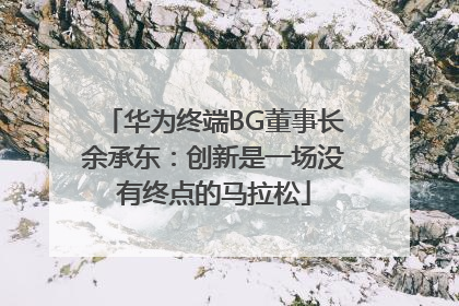 华为终端BG董事长余承东：创新是一场没有终点的马拉松