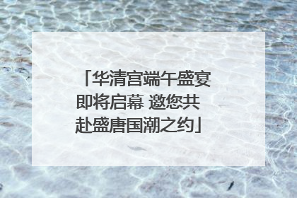 华清宫端午盛宴即将启幕 邀您共赴盛唐国潮之约