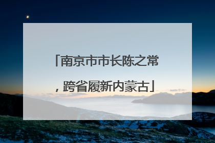 南京市市长陈之常，跨省履新内蒙古