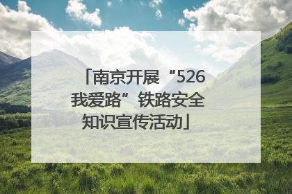 南京开展“526 我爱路”铁路安全知识宣传活动