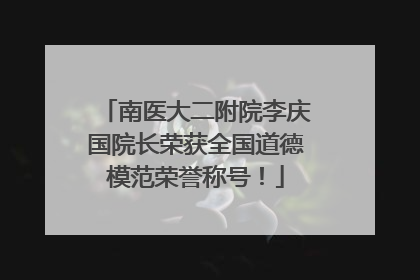南医大二附院李庆国院长荣获全国道德模范荣誉称号！