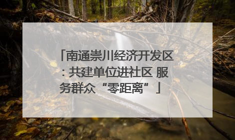 南通崇川经济开发区：共建单位进社区 服务群众“零距离”