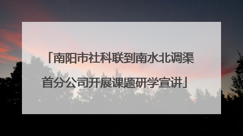 南阳市社科联到南水北调渠首分公司开展课题研学宣讲