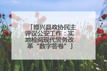 博兴县政协民主评议公安工作：实地检阅现代警务改革“数字答卷”