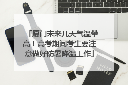 厦门未来几天气温攀高！高考期间考生要注意做好防暑降温工作