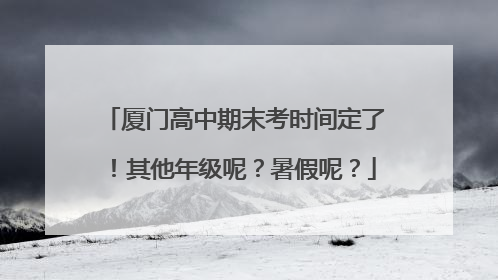 厦门高中期末考时间定了！其他年级呢？暑假呢？