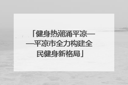 健身热潮涌平凉——平凉市全力构建全民健身新格局