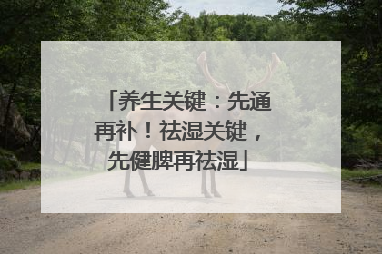 养生关键：先通再补！祛湿关键，先健脾再祛湿