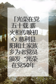 光荣在党五十载 薪火相传映初心 慈利县阳和土家族乡为老党员颁发“光荣在党50年”纪念章